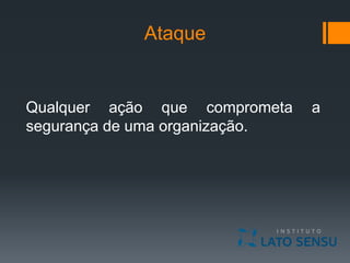 Ataque
Qualquer ação que comprometa a
segurança de uma organização.
 