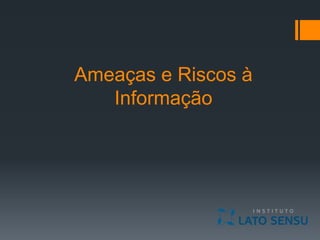 Ameaças e Riscos à
Informação
 