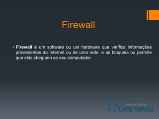 Firewall
 Firewall é um software ou um hardware que verifica informações
provenientes da Internet ou de uma rede, e as bloqueia ou permite
que elas cheguem ao seu computador
 