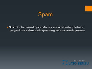 Spam
 Spam é o termo usado para referir-se aos e-mails não solicitados,
que geralmente são enviados para um grande número de pessoas.
 