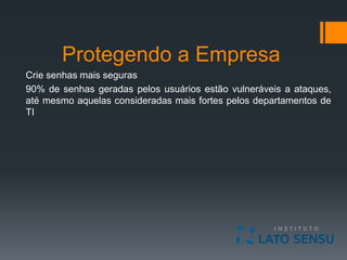 Protegendo a Empresa
Crie senhas mais seguras
90% de senhas geradas pelos usuários estão vulneráveis a ataques,
até mesmo aquelas consideradas mais fortes pelos departamentos de
TI
 