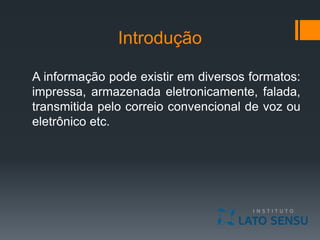 Introdução
A informação pode existir em diversos formatos:
impressa, armazenada eletronicamente, falada,
transmitida pelo correio convencional de voz ou
eletrônico etc.
 