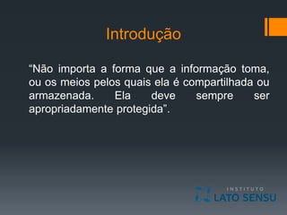 Introdução
“Não importa a forma que a informação toma,
ou os meios pelos quais ela é compartilhada ou
armazenada. Ela deve sempre ser
apropriadamente protegida”.
 