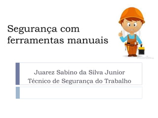 Segurança com
ferramentas manuais
Juarez Sabino da Silva Junior
Técnico de Segurança do Trabalho
 