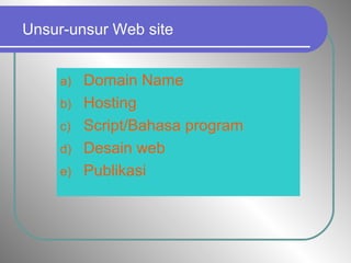 Unsur-unsur Web site
a) Domain Name
b) Hosting
c) Script/Bahasa program
d) Desain web
e) Publikasi
 