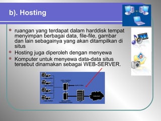 b). Hosting
 ruangan yang terdapat dalam harddisk tempat
menyimpan berbagai data, file-file, gambar
dan lain sebagainya yang akan ditampilkan di
situs
 Hosting juga diperoleh dengan menyewa
 Komputer untuk menyewa data-data situs
tersebut dinamakan sebagai WEB-SERVER.
 
