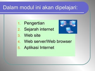 Dalam modul ini akan dipelajari:
1. Pengertian
2. Sejarah internet
3. Web site
4. Web server/Web browser
5. Aplikasi Internet
 