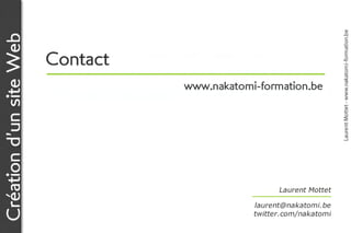 Laurent Mottet - www.nakatomi-formation.be
Création d’un site Web

                         C o n ta c t	
                         	
                                          www.nakatomi-formation.be




                                                              Laurent Mottet
                                                                            
                                                      laurent@nakatomi.be
                                                      twitter.com/nakatomi
 