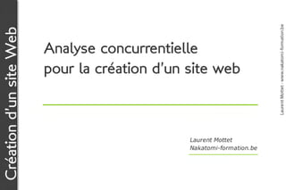 Laurent Mottet - www.nakatomi-formation.be
Création d’un site Web

                         Analyse concurrentielle
                         pour la création d’un site web



                                               Laurent Mottet
                                               Nakatomi-formation.be
 