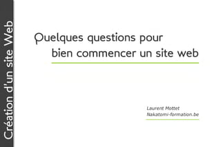 Création d’un site Web

                         Quelques questions pour
                         	 bien commencer un site web
                          	



                                            Laurent Mottet
                                            Nakatomi-formation.be
 