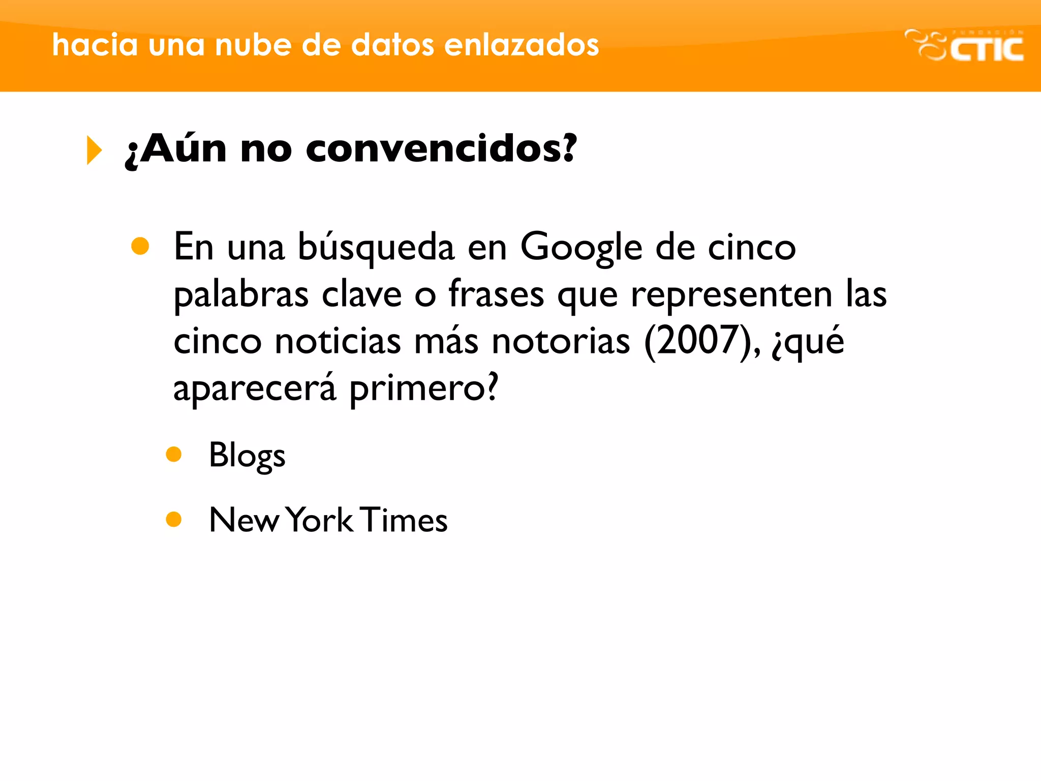 hacia una nube de datos enlazados


 ‣   ¿Aún no convencidos?

     • En una búsqueda en Google de cinco
       palabras clave o frases que representen las
       cinco noticias más notorias (2007), ¿qué
       aparecerá primero?
      •   Blogs

      •   New York Times
 