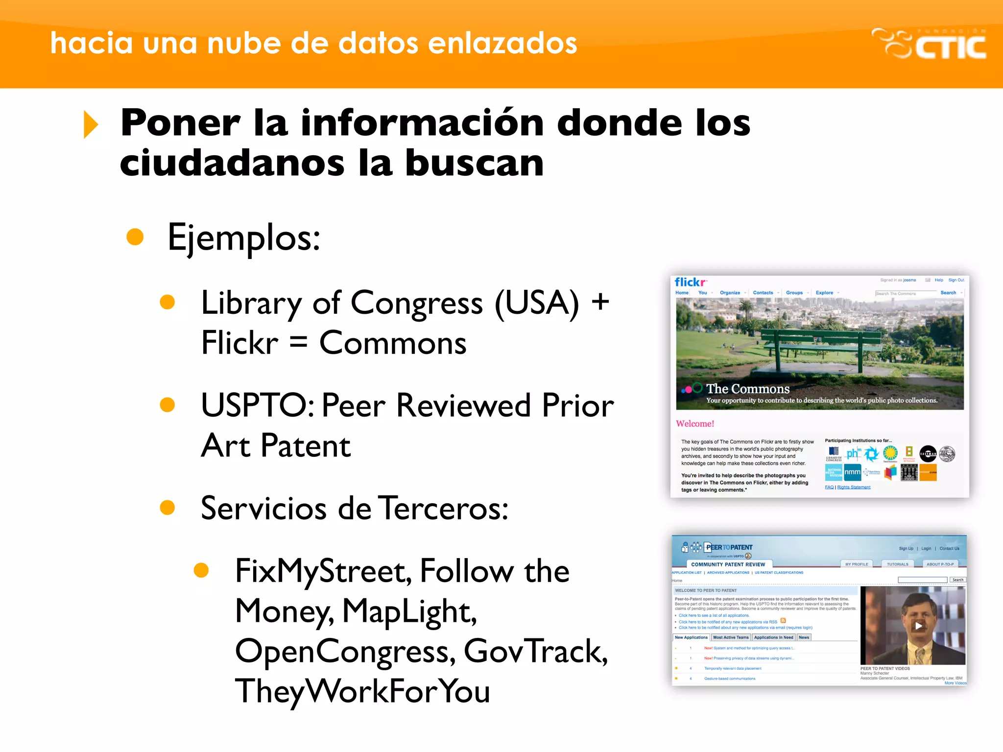 hacia una nube de datos enlazados

 ‣   Poner la información donde los
     ciudadanos la buscan

     • Ejemplos:
      •   Library of Congress (USA) +
          Flickr = Commons

      •   USPTO: Peer Reviewed Prior
          Art Patent

      •   Servicios de Terceros:

          •   FixMyStreet, Follow the
              Money, MapLight,
              OpenCongress, GovTrack,
              TheyWorkForYou
 