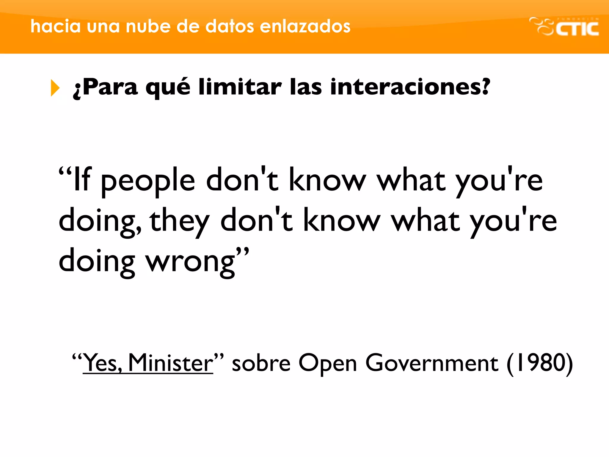 hacia una nube de datos enlazados


 ‣   ¿Para qué limitar las interaciones?


  “If people don't know what you're
  doing, they don't know what you're
  doing wrong”

     “Yes, Minister” sobre Open Government (1980)
 