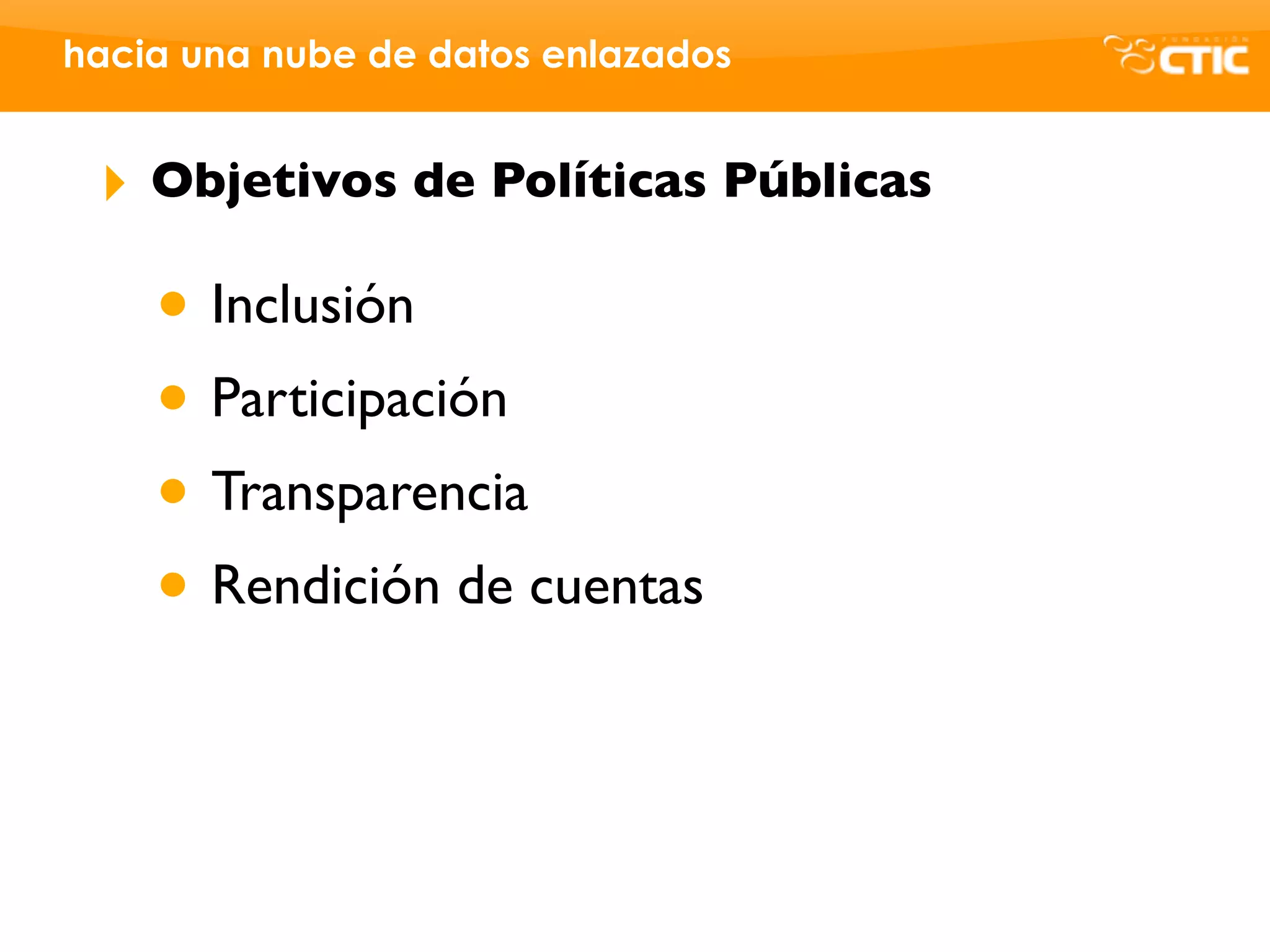 hacia una nube de datos enlazados


 ‣   Objetivos de Políticas Públicas

     • Inclusión
     • Participación
     • Transparencia
     • Rendición de cuentas
 