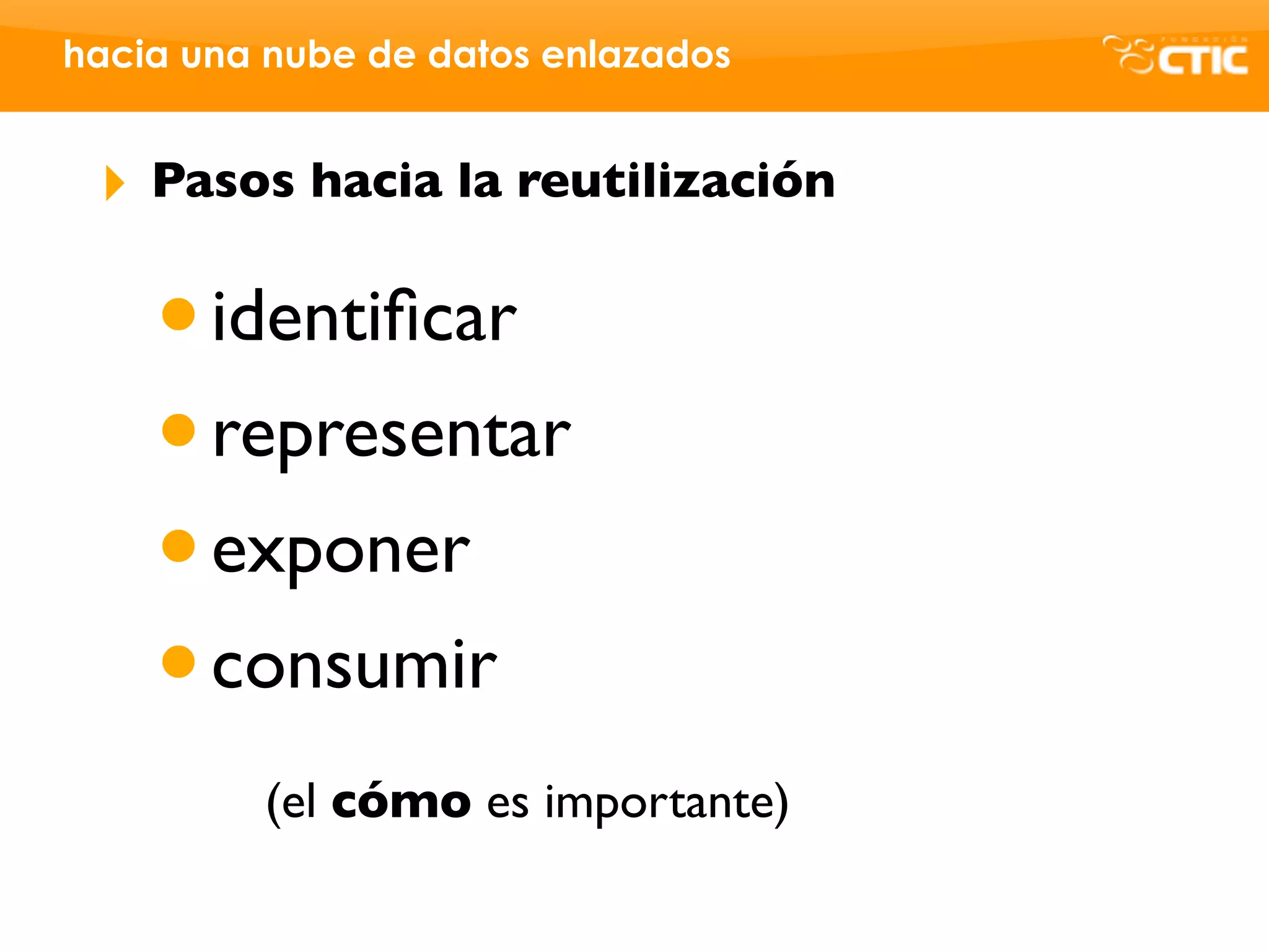 hacia una nube de datos enlazados


 ‣   Pasos hacia la reutilización


     • identiﬁcar
     • representar
     • exponer
     • consumir
         (el cómo es importante)
 