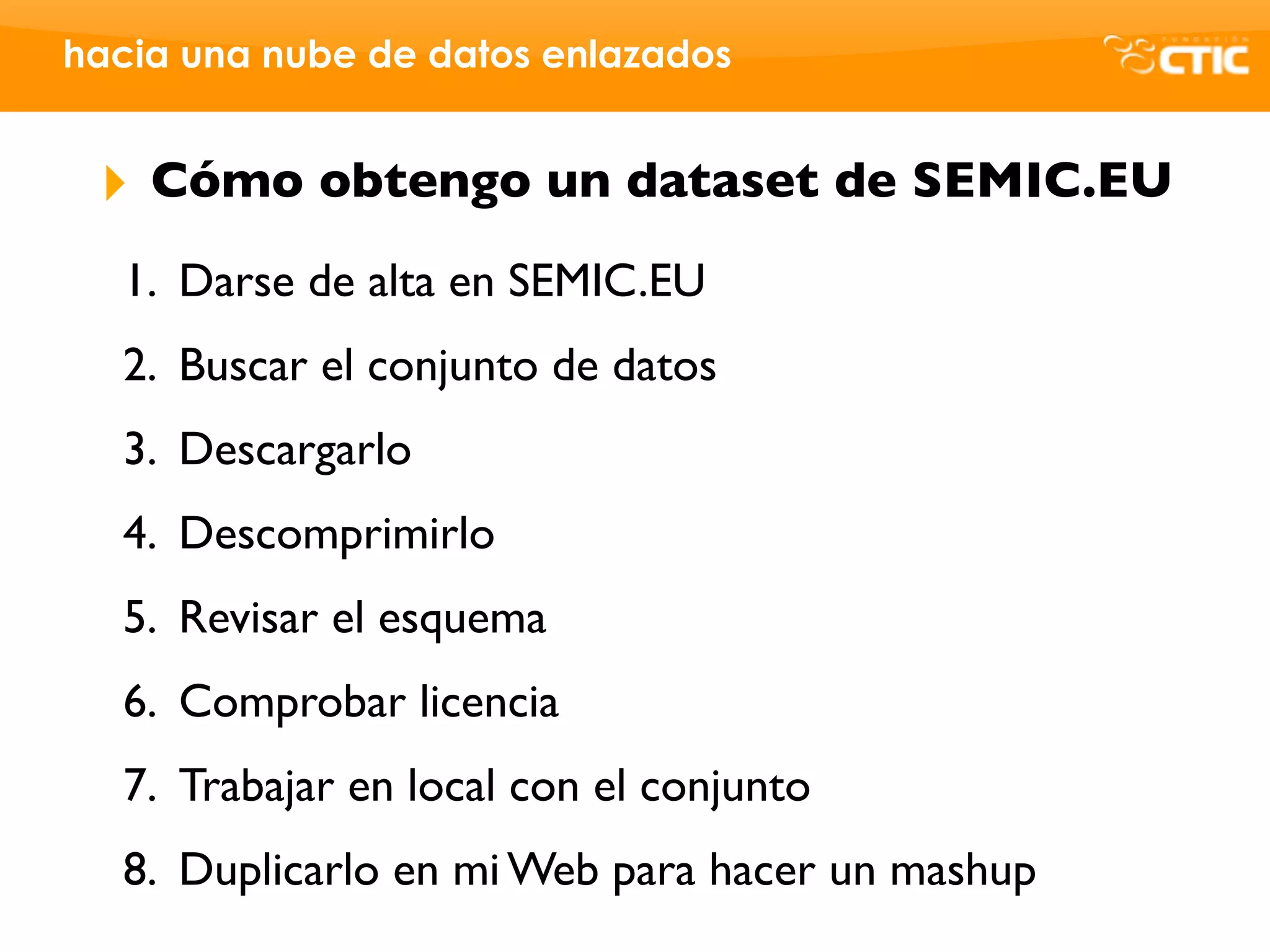hacia una nube de datos enlazados


 ‣   Cómo obtengo un dataset de SEMIC.EU
  1. Darse de alta en SEMIC.EU
  2. Buscar el conjunto de datos
  3. Descargarlo
  4. Descomprimirlo
  5. Revisar el esquema
  6. Comprobar licencia
  7. Trabajar en local con el conjunto
  8. Duplicarlo en mi Web para hacer un mashup
 