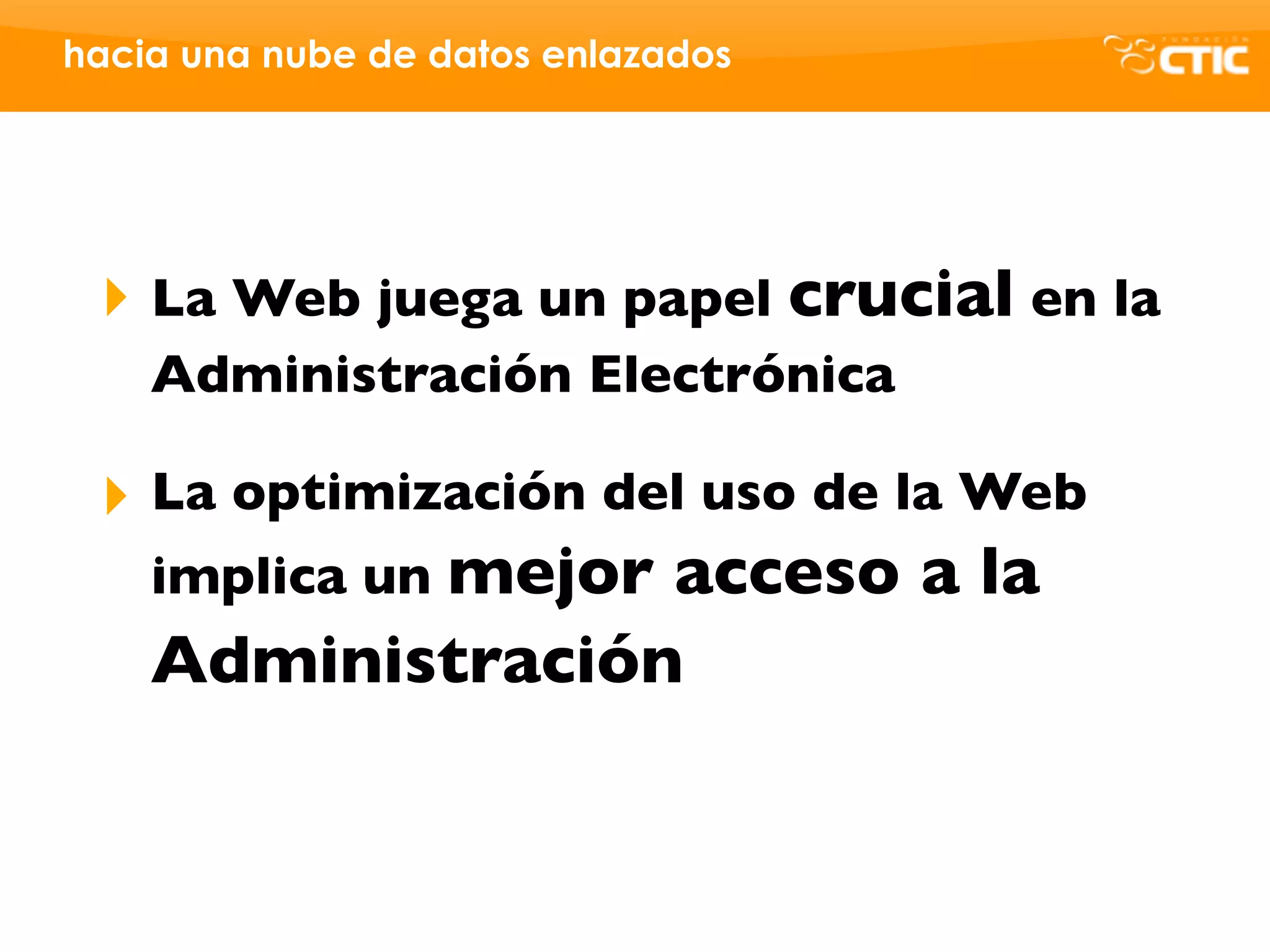 hacia una nube de datos enlazados




 ‣ La Web juega un papel crucial en la
    Administración Electrónica

 ‣ La optimización del uso de la Web
   implica un mejor acceso a la
   Administración
 