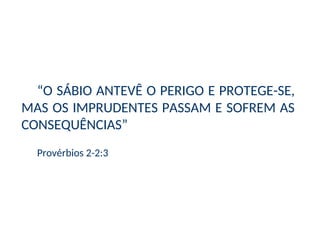 “O SÁBIO ANTEVÊ O PERIGO E PROTEGE-SE,
MAS OS IMPRUDENTES PASSAM E SOFREM AS
CONSEQUÊNCIAS”
Provérbios 2-2:3
 
