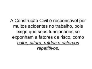 A Construção Civil é responsável por
muitos acidentes no trabalho, pois
exige que seus funcionários se
exponham a fatores de risco, como
calor, altura, ruídos e esforços
repetitivos.
 