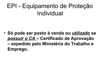 EPI - Equipamento de Proteção
Individual
• Só pode ser posto à venda ou utilizado se
possuir o CA – Certificado de Aprovação
– expedido pelo Ministério do Trabalho e
Emprego.
 