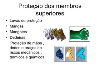 Proteção dos membros
superiores
• Luvas de proteção
• Mangas
• Mangotes
• Dedeiras
Proteção de mãos ,
dedos e braços de
riscos mecânicos ,
térmicos e químicos
 