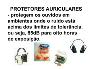 PROTETORES AURICULARES
- protegem os ouvidos em
ambientes onde o ruído está
acima dos limites de tolerância,
ou seja, 85dB para oito horas
de exposição.
 