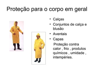 Proteção para o corpo em geral
• Calças
• Conjuntos de calça e
blusão
• Aventais
• Capas
Proteção contra
calor , frio , produtos
químicos , umidade ,
intempéries.
 