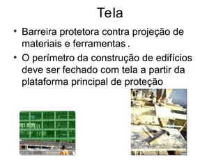 Tela
• Barreira protetora contra projeção de
materiais e ferramentas.
• O perímetro da construção de edifícios
deve ser fechado com tela a partir da
plataforma principal de proteção
 