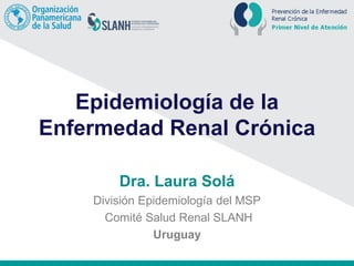 Epidemiología de la
Enfermedad Renal Crónica
Dra. Laura Solá
División Epidemiología del MSP
Comité Salud Renal SLANH
Uruguay
 