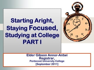Starting Aright, Staying Focused, Studying at CollegePART I Elder Gibson Annor-AntwiRegistrar, Pentecost University College [September 2011] 