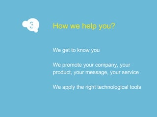 We get to know you We promote your company, your product, your message, your service We apply the right technological tools How we help you? 3 