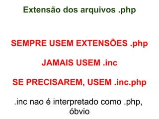 Extensão dos arquivos .php


SEMPRE USEM EXTENSÕES .php

       JAMAIS USEM .inc

SE PRECISAREM, USEM .inc.php

.inc nao é interpretado como .php,
                óbvio
 