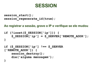 SESSION
session_start();
session_regenerate_id(true);

Ao registrar a sessão, grave o IP e verifique se ele mudou

if (!isset($_SESSION['ip'])) {
    $_SESSION['ip'] = $_SERVER['REMOTE_ADDR'];
}

if ($_SESSION['ip'] !== $_SERVER
['REMOTE_ADDR']) {
    session_destroy();
    die('alguma mensagem');
}
 