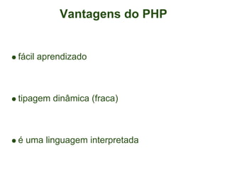Vantagens do PHP


fácil aprendizado



tipagem dinâmica (fraca)



é uma linguagem interpretada
 
