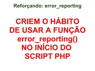 Reforçando: error_reporting


 CRIEM O HÁBITO
DE USAR A FUNÇÃO
  error_reporting()
   NO INÍCIO DO
    SCRIPT PHP
 
