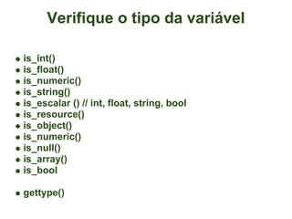 Verifique o tipo da variável

is_int()
is_float()
is_numeric()
is_string()
is_escalar () // int, float, string, bool
is_resource()
is_object()
is_numeric()
is_null()
is_array()
is_bool

gettype()
 