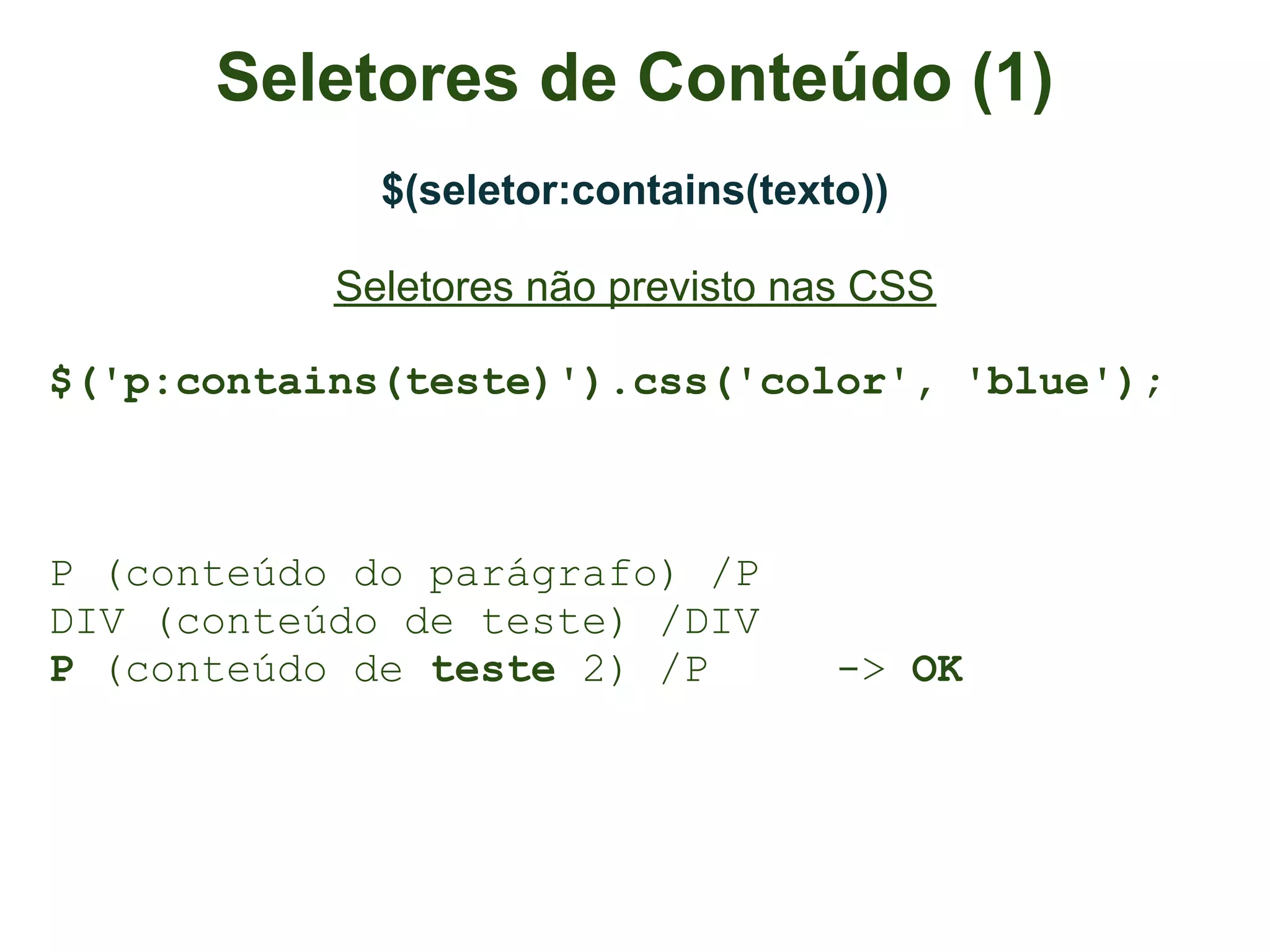 Seletores de Conteúdo (1)
             $(seletor:contains(texto))

           Seletores não previsto nas CSS

$('p:contains(teste)').css('color', 'blue');



P (conteúdo do parágrafo) /P
DIV (conteúdo de teste) /DIV
P (conteúdo de teste 2) /P          -> OK
 