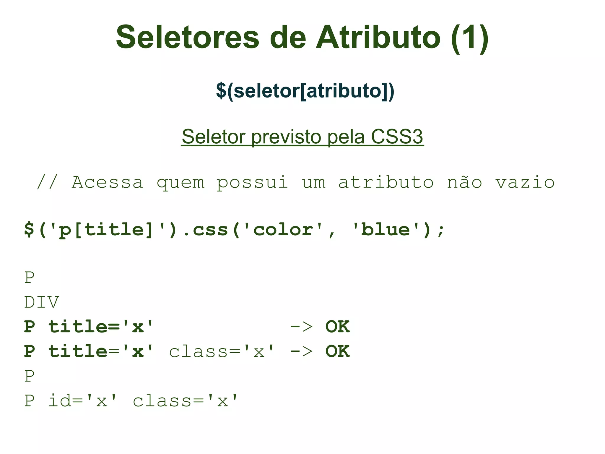 Seletores de Atributo (1)
                $(seletor[atributo])

             Seletor previsto pela CSS3

 // Acessa quem possui um atributo não vazio

$('p[title]').css('color', 'blue');

P
DIV
P title='x'           -> OK
P title='x' class='x' -> OK
P
P id='x' class='x'
 