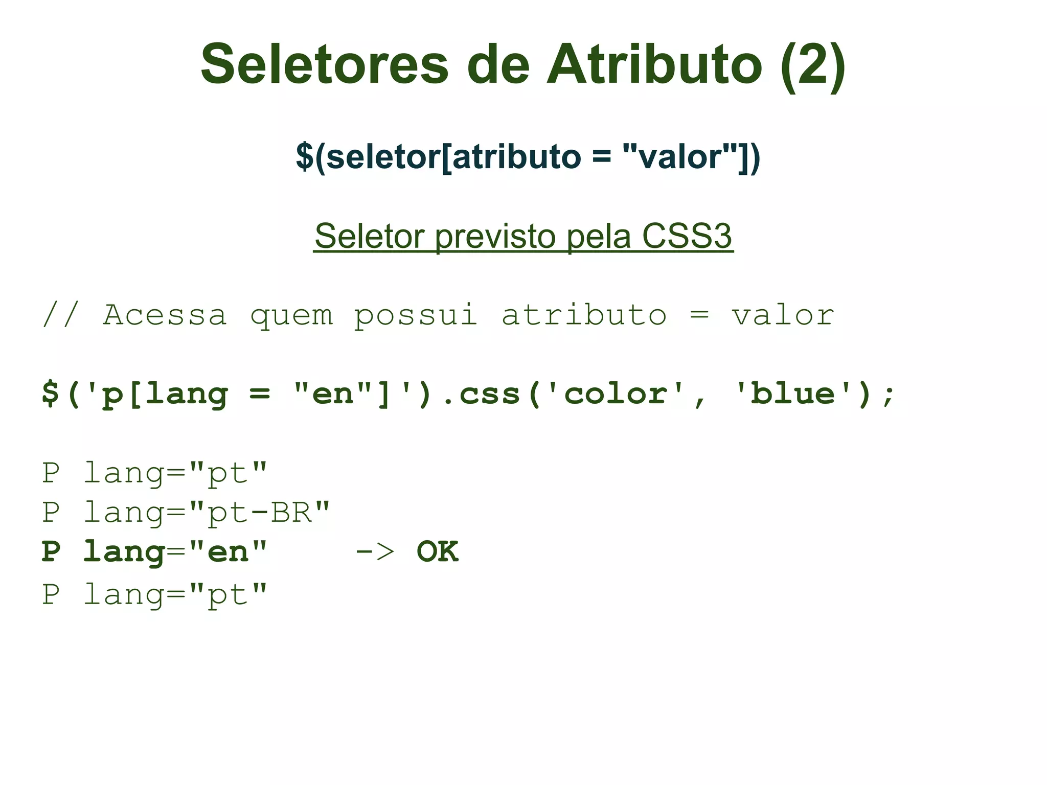 Seletores de Atributo (2)
              $(seletor[atributo = "valor"])

               Seletor previsto pela CSS3

// Acessa quem possui atributo = valor

$('p[lang = "en"]').css('color', 'blue');

P   lang="pt"
P   lang="pt-BR"
P   lang="en"    -> OK
P   lang="pt"
 