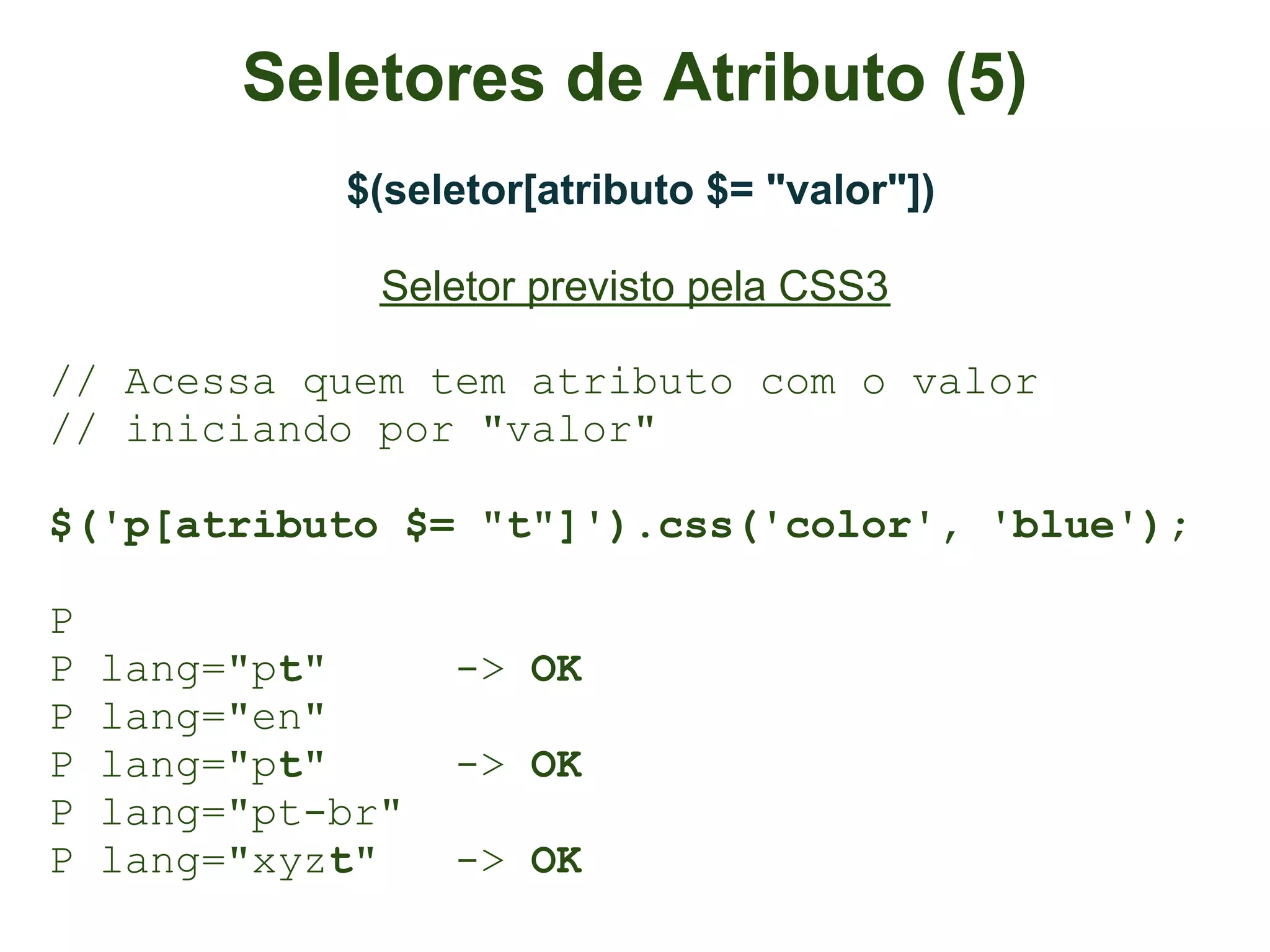 Seletores de Atributo (5)
             $(seletor[atributo $= "valor"])

               Seletor previsto pela CSS3

// Acessa quem tem atributo com o valor
// iniciando por "valor"

$('p[atributo $= "t"]').css('color', 'blue');

P
P   lang="pt"      -> OK
P   lang="en"
P   lang="pt"      -> OK
P   lang="pt-br"
P   lang="xyzt"    -> OK
 