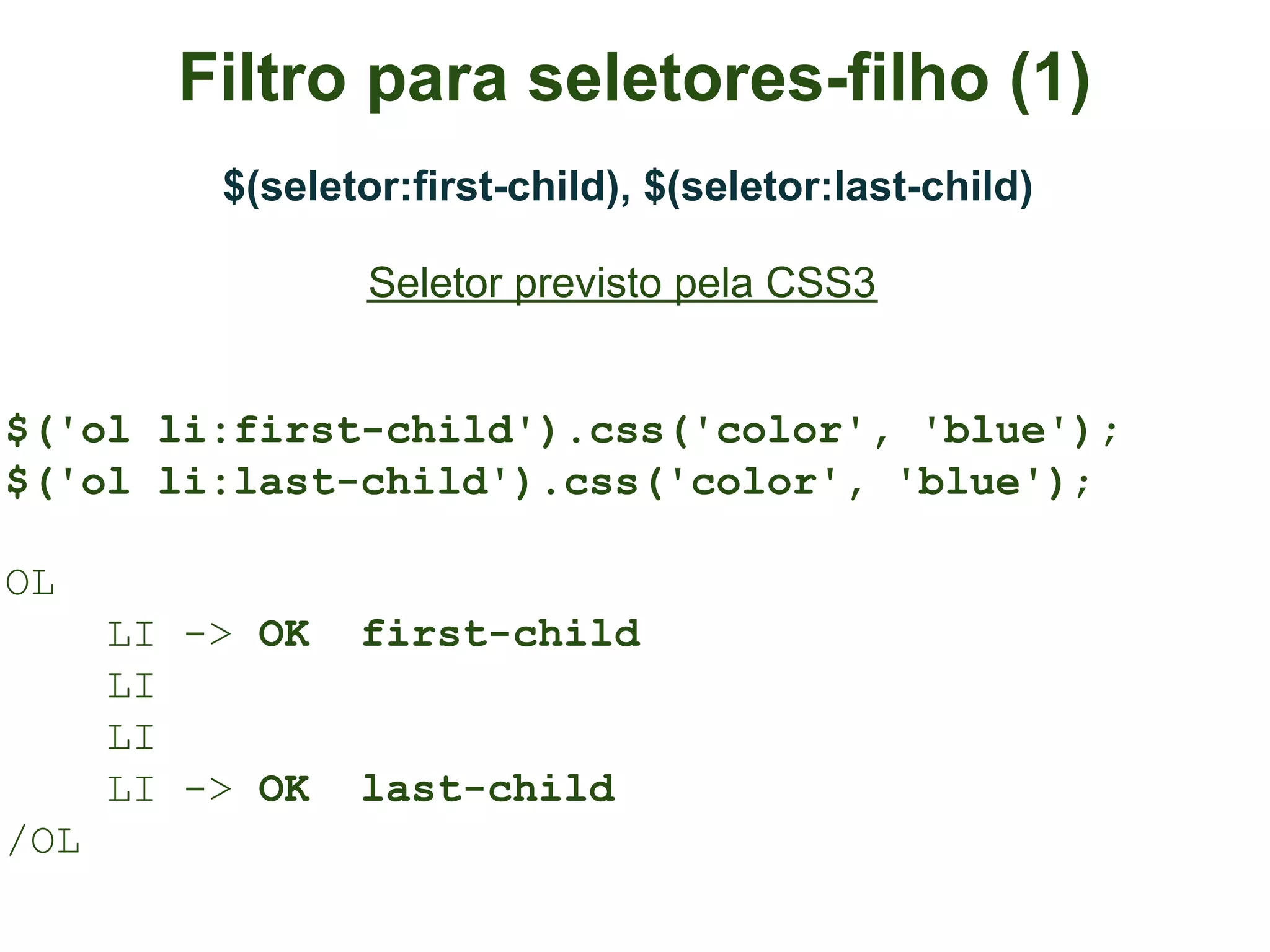 Filtro para seletores-filho (1)
          $(seletor:first-child), $(seletor:last-child)

                  Seletor previsto pela CSS3


$('ol li:first-child').css('color', 'blue');
$('ol li:last-child').css('color', 'blue');

OL
      LI -> OK   first-child
      LI
      LI
      LI -> OK   last-child
/OL
 