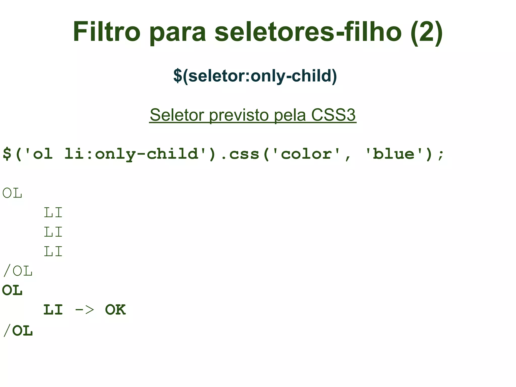 Filtro para seletores-filho (2)
                   $(seletor:only-child)

                 Seletor previsto pela CSS3

$('ol li:only-child').css('color', 'blue');

OL
      LI
      LI
      LI
/OL
OL
      LI -> OK
/OL
 