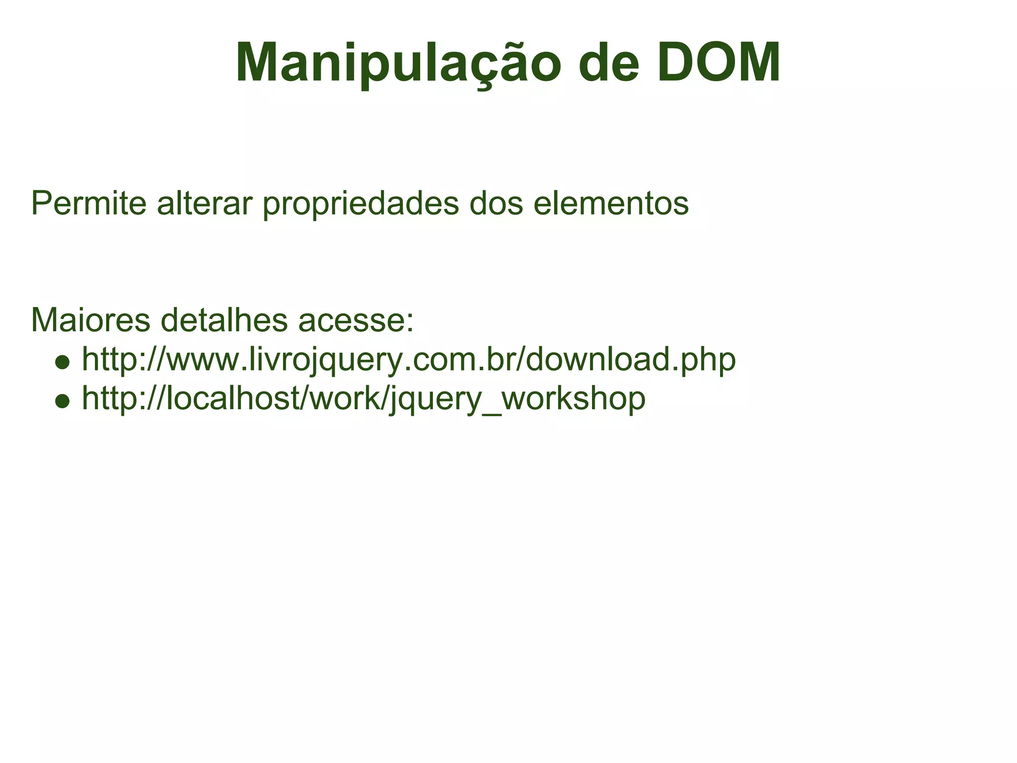 Manipulação de DOM

Permite alterar propriedades dos elementos


Maiores detalhes acesse:
   http://www.livrojquery.com.br/download.php
   http://localhost/work/jquery_workshop
 