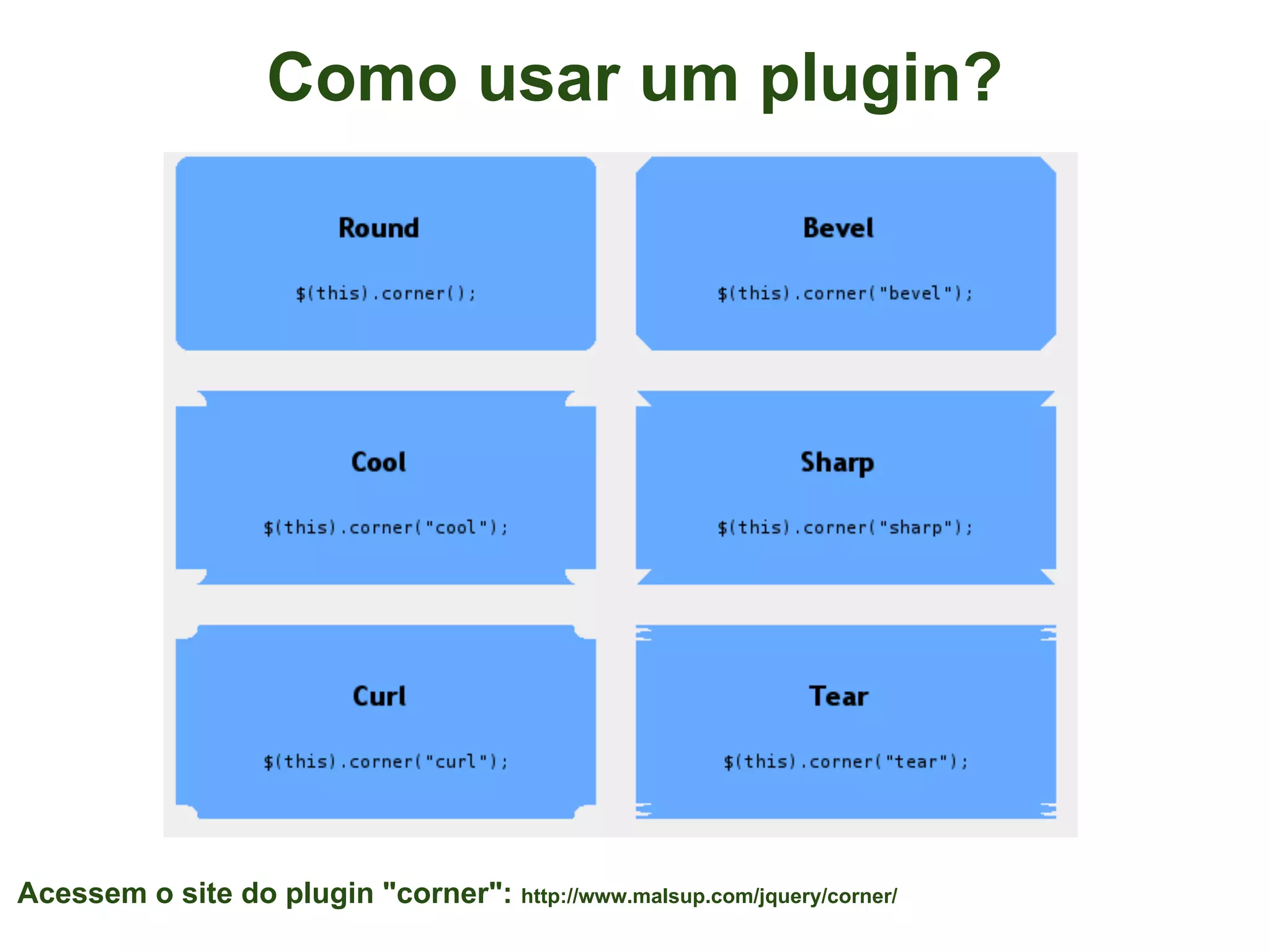 Como usar um plugin?




Acessem o site do plugin "corner": http://www.malsup.com/jquery/corner/
 