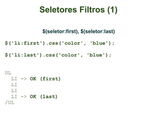 Seletores Filtros (1)

           $(seletor:first), $(seletor:last)

$('li:first').css('color', 'blue');

$('li:last').css('color', 'blue');


UL
  LI -> OK (first)
  LI
  LI
  LI -> OK (last)
/UL
 
