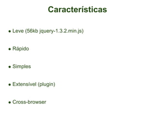 Características

Leve (56kb jquery-1.3.2.min.js)


Rápido


Simples


Extensível (plugin)


Cross-browser
 