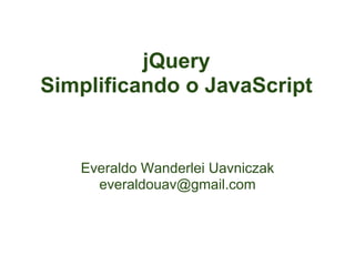 jQuery
Simplificando o JavaScript


   Everaldo Wanderlei Uavniczak
     everaldouav@gmail.com
 