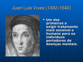 Juan Luis Vives (1492-1540)
Juan Luis Vives (1492-1540)
 Um dos
Um dos
primeiros a
primeiros a
exigir tratamento
exigir tratamento
mais sensível e
mais sensível e
humano para os
humano para os
indivíduos
indivíduos
portadores de
portadores de
doenças mentais.
doenças mentais.
 