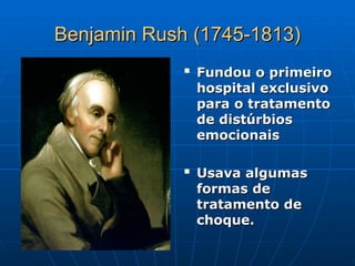 Benjamin Rush (1745-1813)
Benjamin Rush (1745-1813)

Fundou o primeiro
Fundou o primeiro
hospital exclusivo
hospital exclusivo
para o tratamento
para o tratamento
de distúrbios
de distúrbios
emocionais
emocionais

Usava algumas
Usava algumas
formas de
formas de
tratamento de
tratamento de
choque.
choque.
 